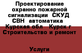 Проектирование охранно-пожарной сигнализации, СКУД, СВН, автоматика - Курская обл., Курск г. Строительство и ремонт » Услуги   